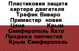 Пластиковая защита картера двигателя (Трафик,Виваро,Примастар) новая › Цена ­ 5 000 - Крым, Симферополь Авто » Продажа запчастей   . Крым,Симферополь